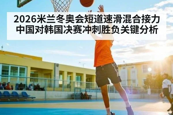 2026米兰冬奥会短道速滑混合接力中国对韩国决赛冲刺胜负关键分析