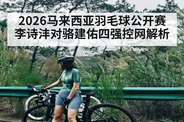 2026马来西亚羽毛球公开赛李诗沣对骆建佑四强控网解析
