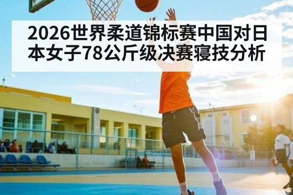 2026世界柔道锦标赛中国对日本女子78公斤级决赛寝技分析