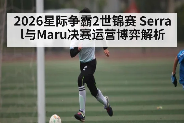 2026星际争霸2世锦赛 Serral与Maru决赛运营博弈解析