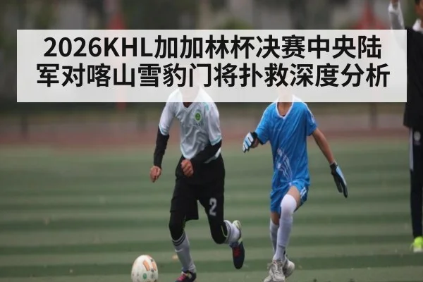2026KHL加加林杯决赛中央陆军对喀山雪豹门将扑救深度分析