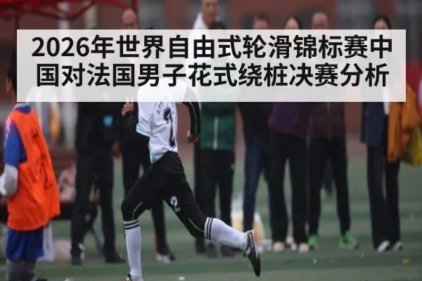 2026年世界自由式轮滑锦标赛中国对法国男子花式绕桩决赛分析