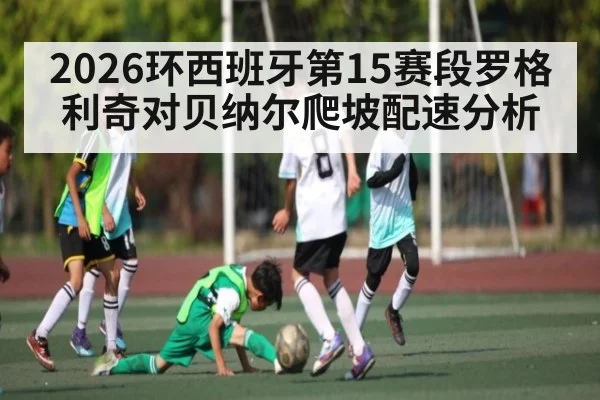 2026环西班牙第15赛段罗格利奇对贝纳尔爬坡配速分析